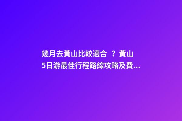 幾月去黃山比較適合？黃山5日游最佳行程路線攻略及費(fèi)用，看完不后悔